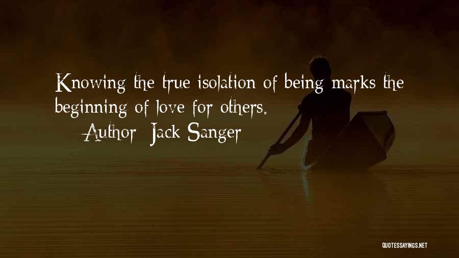 Jack Sanger Quotes: Knowing The True Isolation Of Being Marks The Beginning Of Love For Others.