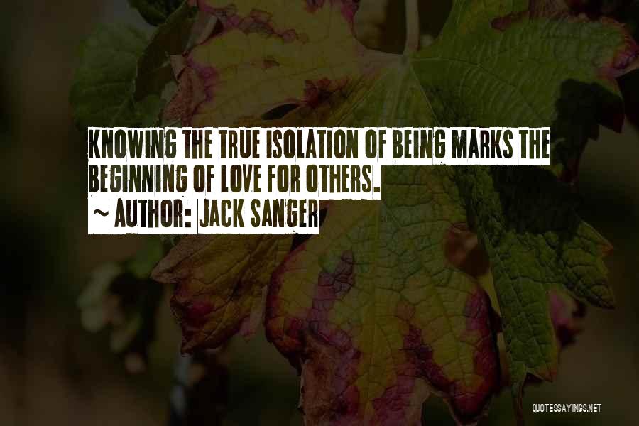 Jack Sanger Quotes: Knowing The True Isolation Of Being Marks The Beginning Of Love For Others.