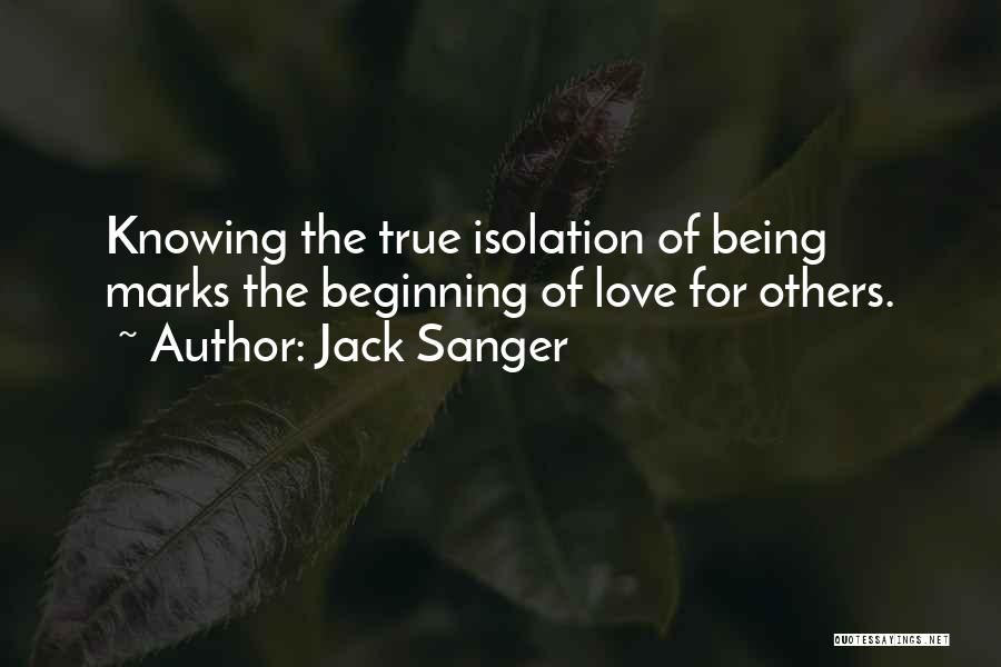 Jack Sanger Quotes: Knowing The True Isolation Of Being Marks The Beginning Of Love For Others.