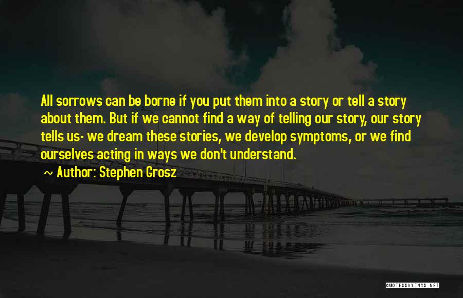 Stephen Grosz Quotes: All Sorrows Can Be Borne If You Put Them Into A Story Or Tell A Story About Them. But If