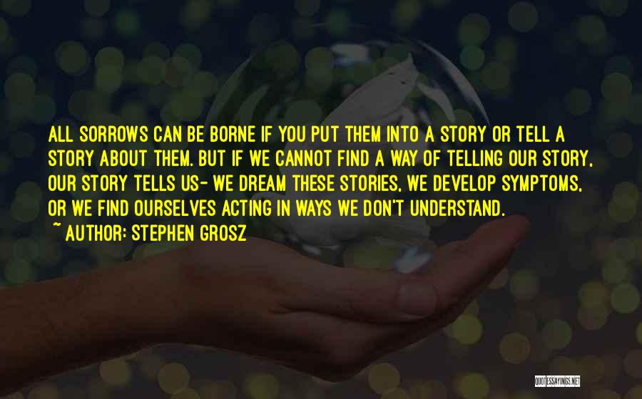 Stephen Grosz Quotes: All Sorrows Can Be Borne If You Put Them Into A Story Or Tell A Story About Them. But If