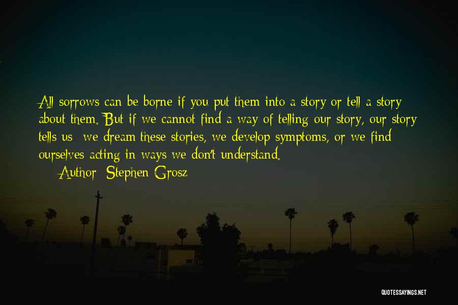 Stephen Grosz Quotes: All Sorrows Can Be Borne If You Put Them Into A Story Or Tell A Story About Them. But If