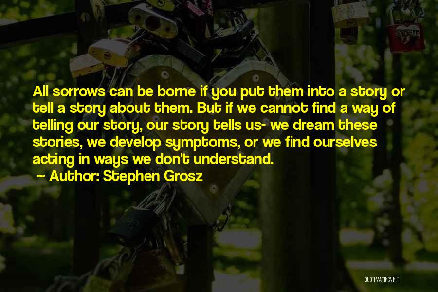 Stephen Grosz Quotes: All Sorrows Can Be Borne If You Put Them Into A Story Or Tell A Story About Them. But If