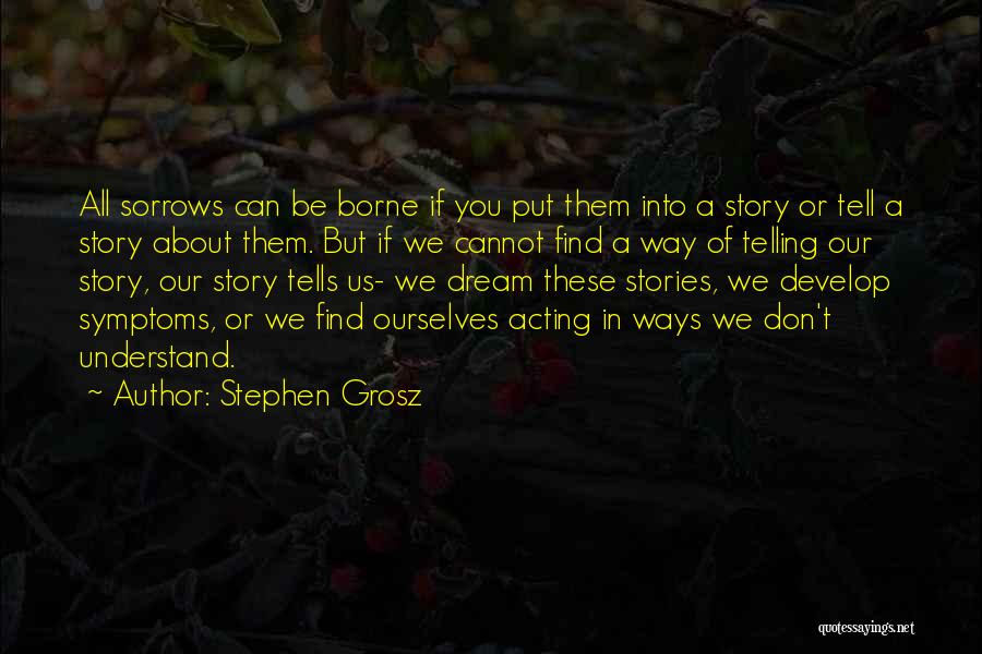 Stephen Grosz Quotes: All Sorrows Can Be Borne If You Put Them Into A Story Or Tell A Story About Them. But If