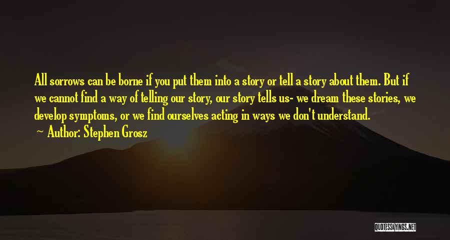 Stephen Grosz Quotes: All Sorrows Can Be Borne If You Put Them Into A Story Or Tell A Story About Them. But If