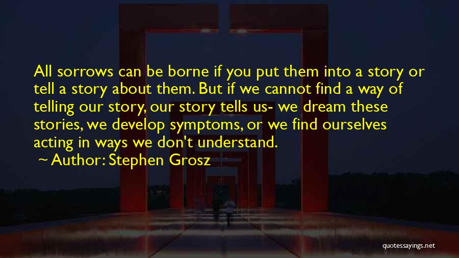 Stephen Grosz Quotes: All Sorrows Can Be Borne If You Put Them Into A Story Or Tell A Story About Them. But If