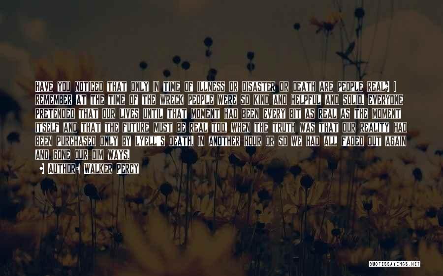 Walker Percy Quotes: Have You Noticed That Only In Time Of Illness Or Disaster Or Death Are People Real? I Remember At The