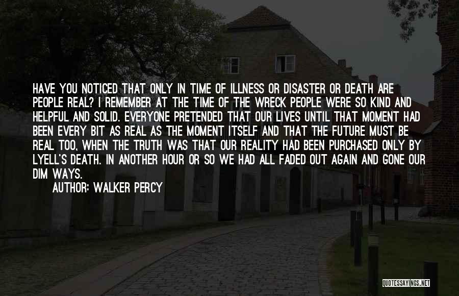 Walker Percy Quotes: Have You Noticed That Only In Time Of Illness Or Disaster Or Death Are People Real? I Remember At The