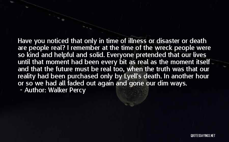 Walker Percy Quotes: Have You Noticed That Only In Time Of Illness Or Disaster Or Death Are People Real? I Remember At The