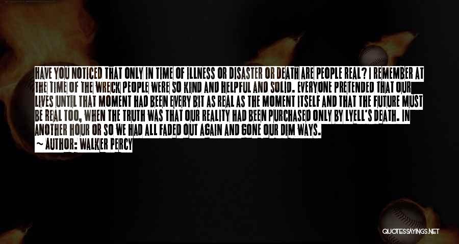 Walker Percy Quotes: Have You Noticed That Only In Time Of Illness Or Disaster Or Death Are People Real? I Remember At The