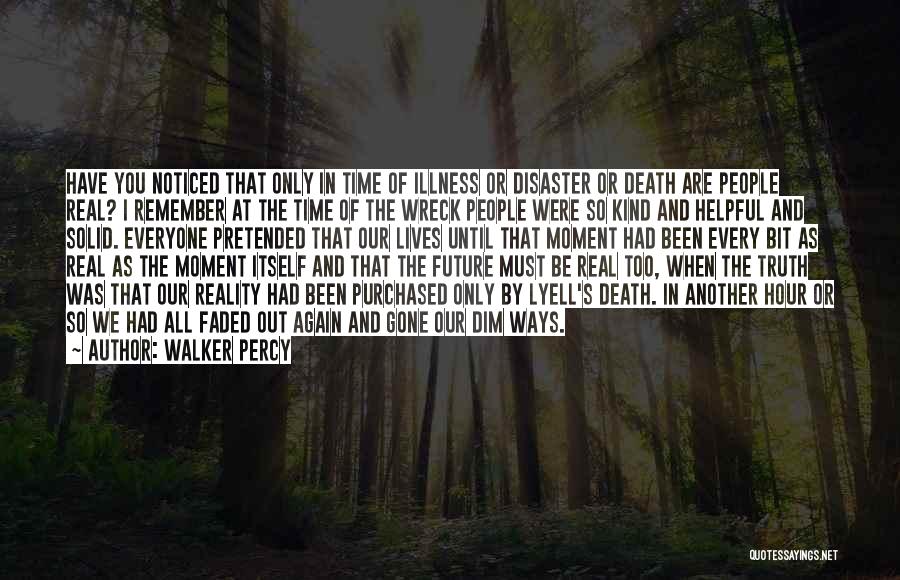 Walker Percy Quotes: Have You Noticed That Only In Time Of Illness Or Disaster Or Death Are People Real? I Remember At The