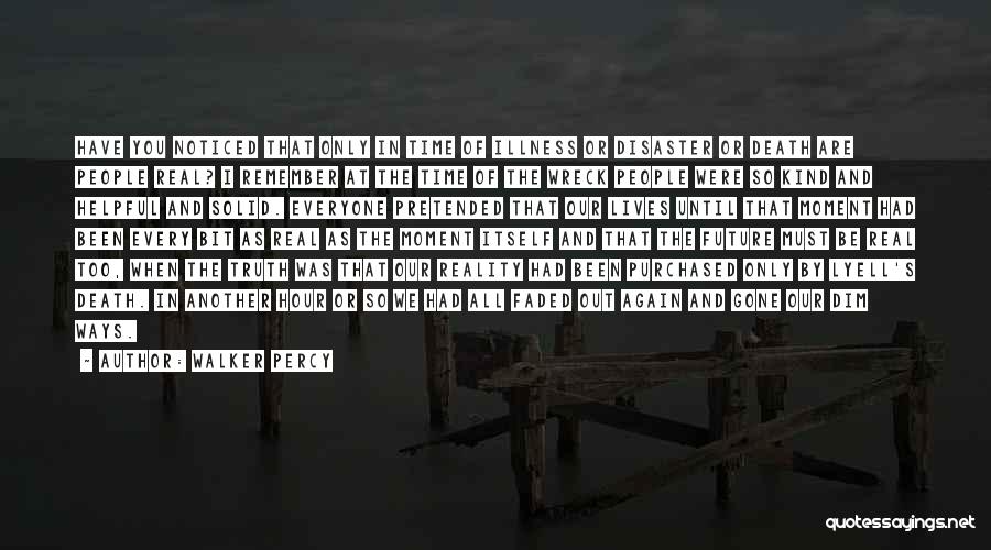 Walker Percy Quotes: Have You Noticed That Only In Time Of Illness Or Disaster Or Death Are People Real? I Remember At The