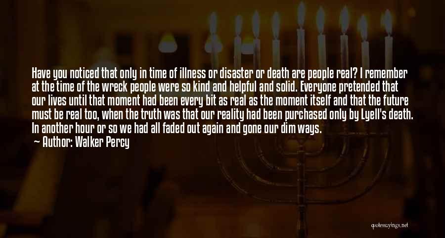 Walker Percy Quotes: Have You Noticed That Only In Time Of Illness Or Disaster Or Death Are People Real? I Remember At The