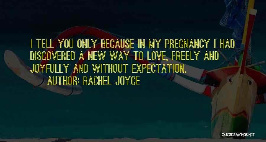 Rachel Joyce Quotes: I Tell You Only Because In My Pregnancy I Had Discovered A New Way To Love, Freely And Joyfully And