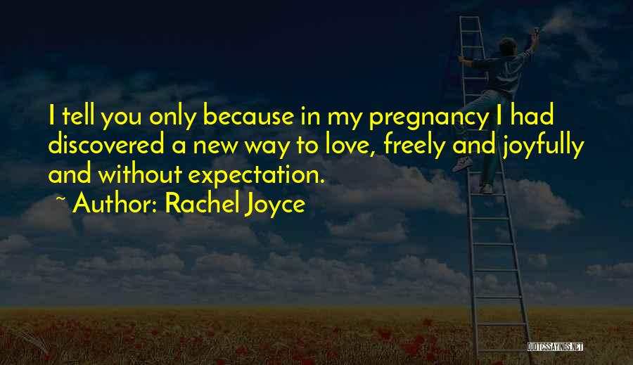 Rachel Joyce Quotes: I Tell You Only Because In My Pregnancy I Had Discovered A New Way To Love, Freely And Joyfully And