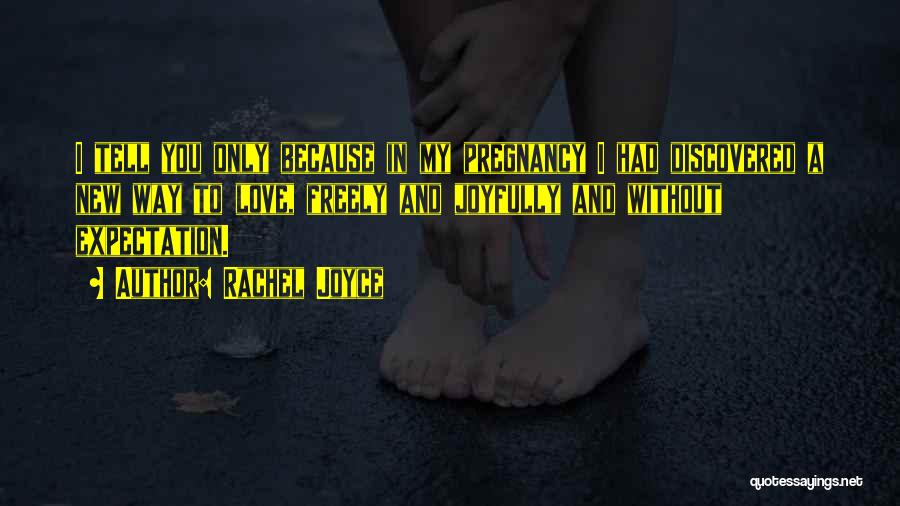 Rachel Joyce Quotes: I Tell You Only Because In My Pregnancy I Had Discovered A New Way To Love, Freely And Joyfully And