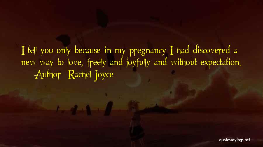 Rachel Joyce Quotes: I Tell You Only Because In My Pregnancy I Had Discovered A New Way To Love, Freely And Joyfully And