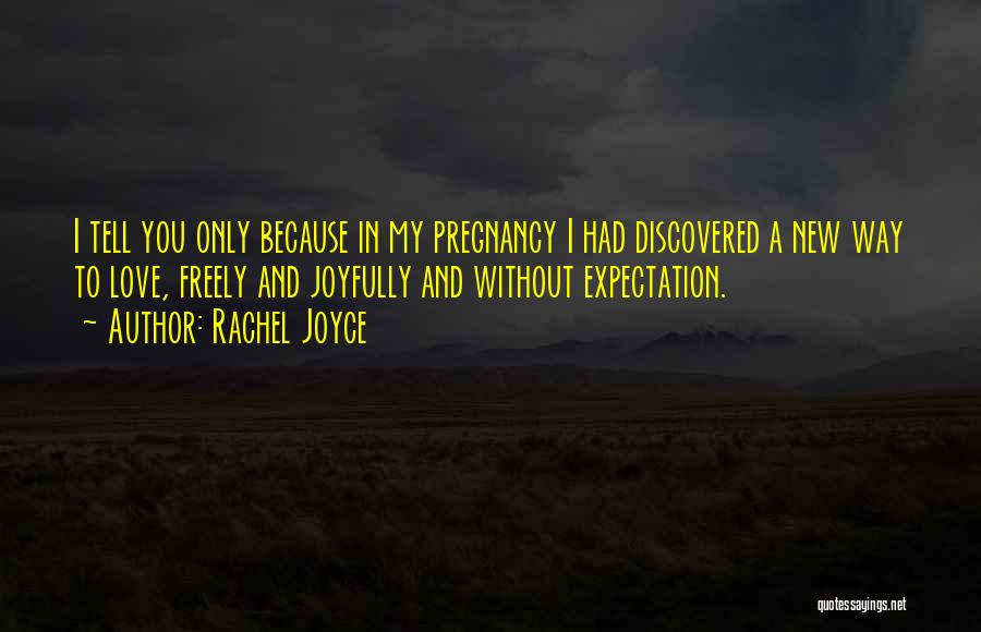 Rachel Joyce Quotes: I Tell You Only Because In My Pregnancy I Had Discovered A New Way To Love, Freely And Joyfully And