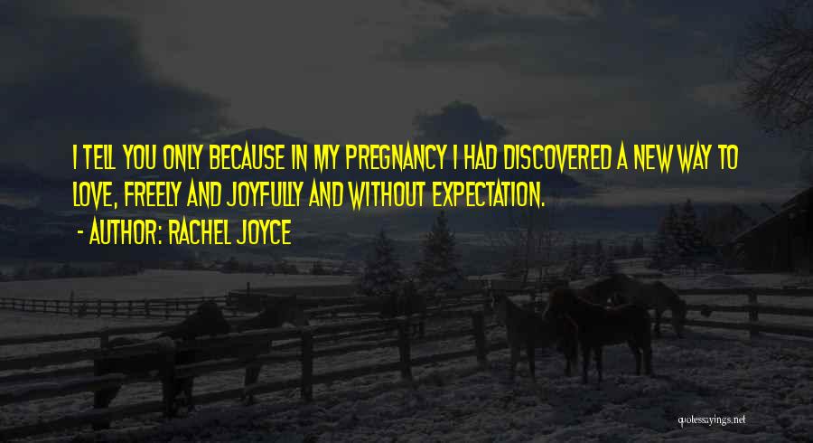 Rachel Joyce Quotes: I Tell You Only Because In My Pregnancy I Had Discovered A New Way To Love, Freely And Joyfully And