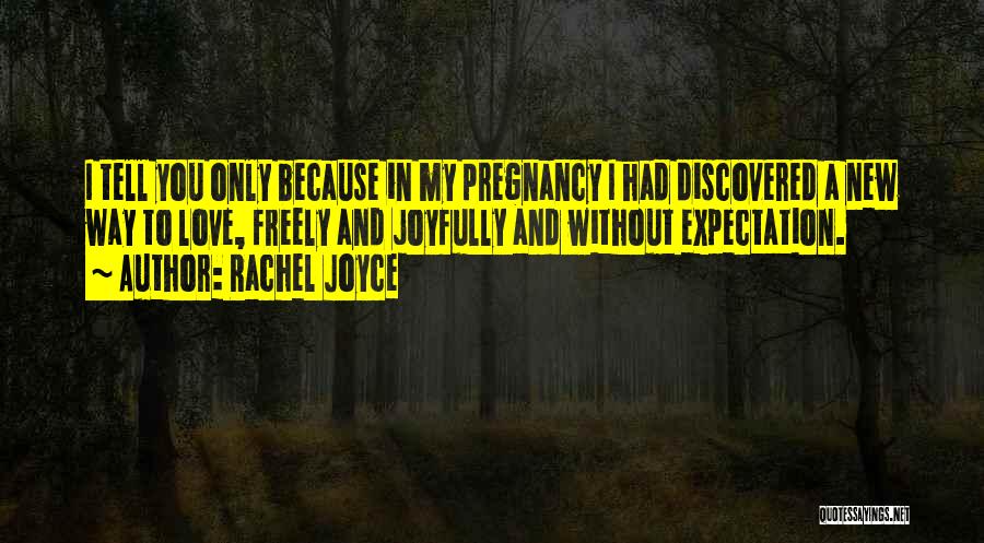 Rachel Joyce Quotes: I Tell You Only Because In My Pregnancy I Had Discovered A New Way To Love, Freely And Joyfully And