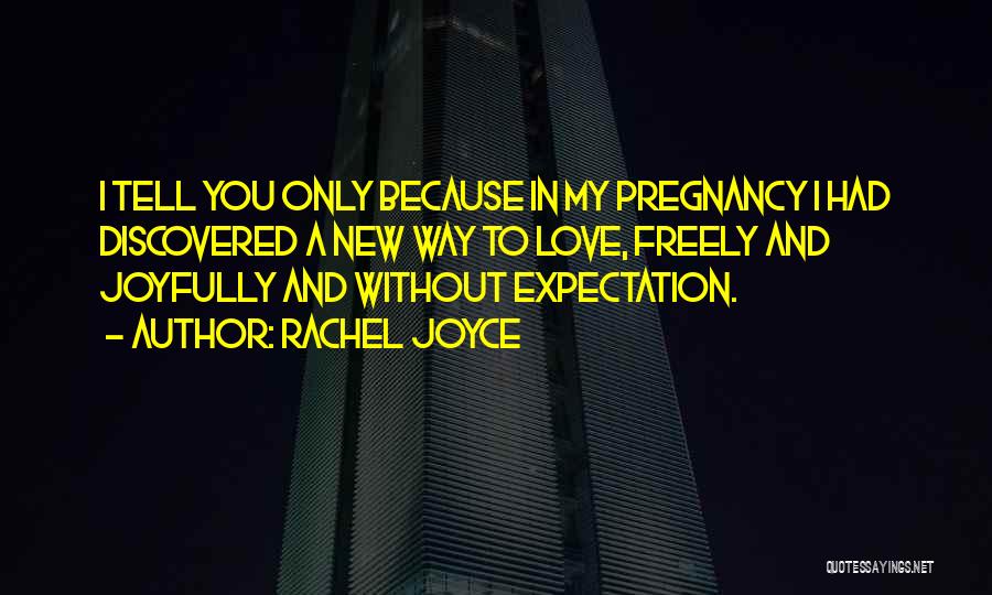 Rachel Joyce Quotes: I Tell You Only Because In My Pregnancy I Had Discovered A New Way To Love, Freely And Joyfully And