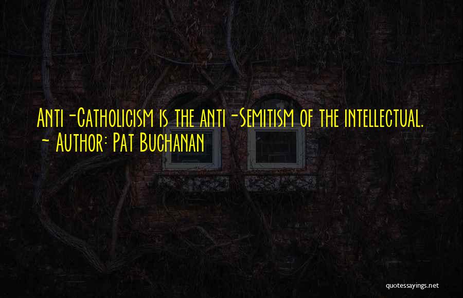 Pat Buchanan Quotes: Anti-catholicism Is The Anti-semitism Of The Intellectual.