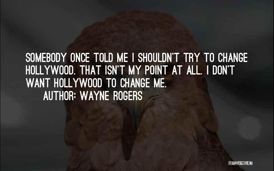 Wayne Rogers Quotes: Somebody Once Told Me I Shouldn't Try To Change Hollywood. That Isn't My Point At All. I Don't Want Hollywood