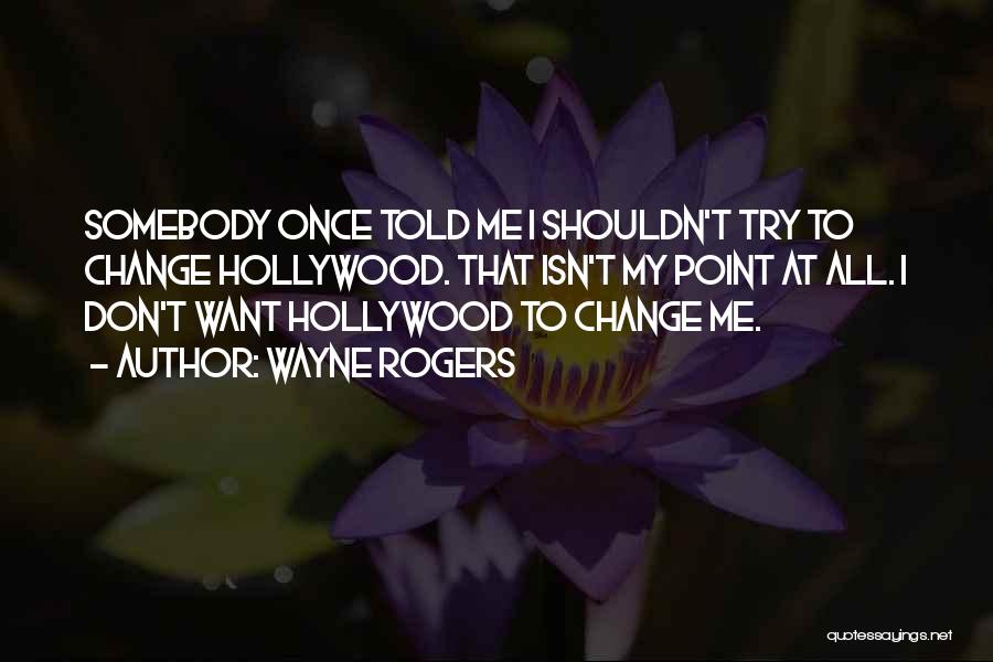 Wayne Rogers Quotes: Somebody Once Told Me I Shouldn't Try To Change Hollywood. That Isn't My Point At All. I Don't Want Hollywood