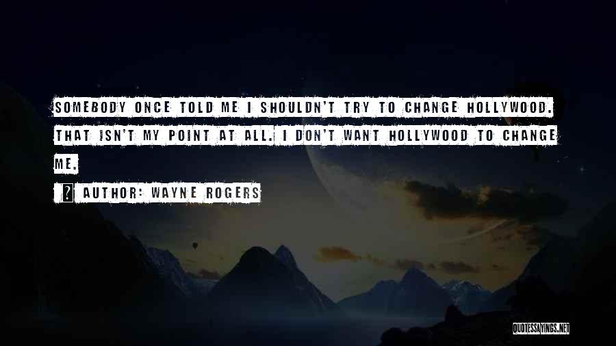 Wayne Rogers Quotes: Somebody Once Told Me I Shouldn't Try To Change Hollywood. That Isn't My Point At All. I Don't Want Hollywood