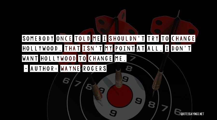 Wayne Rogers Quotes: Somebody Once Told Me I Shouldn't Try To Change Hollywood. That Isn't My Point At All. I Don't Want Hollywood