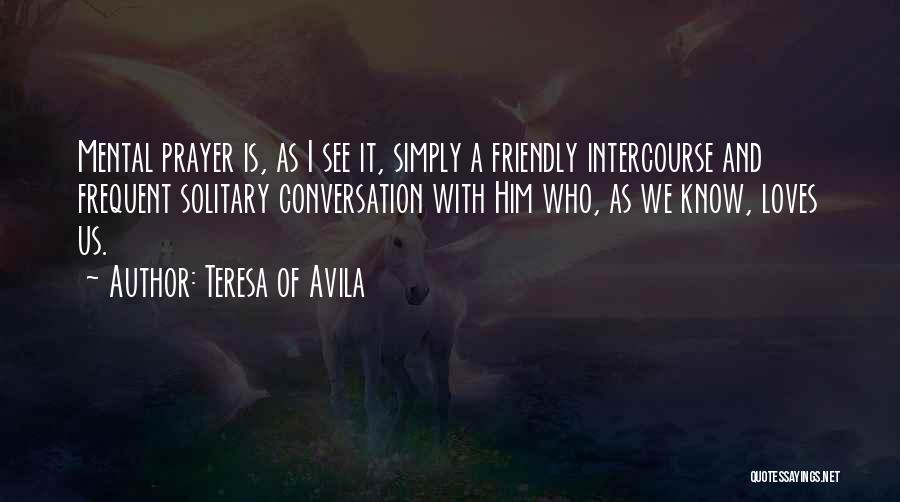 Teresa Of Avila Quotes: Mental Prayer Is, As I See It, Simply A Friendly Intercourse And Frequent Solitary Conversation With Him Who, As We