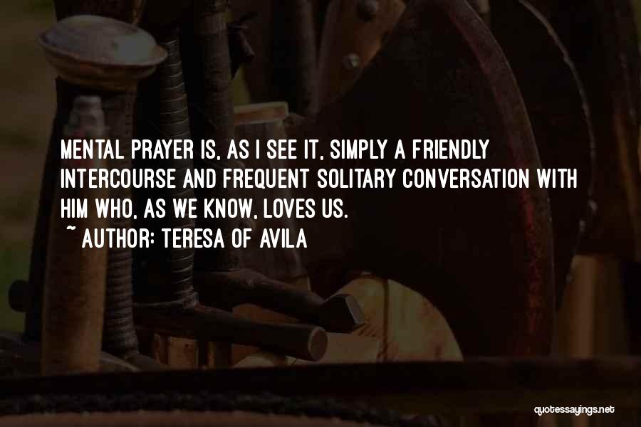 Teresa Of Avila Quotes: Mental Prayer Is, As I See It, Simply A Friendly Intercourse And Frequent Solitary Conversation With Him Who, As We