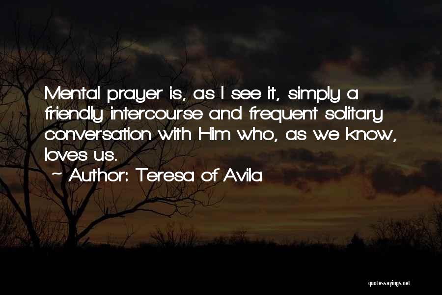 Teresa Of Avila Quotes: Mental Prayer Is, As I See It, Simply A Friendly Intercourse And Frequent Solitary Conversation With Him Who, As We