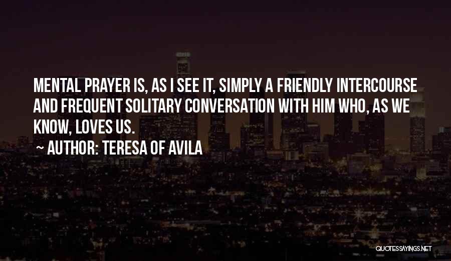 Teresa Of Avila Quotes: Mental Prayer Is, As I See It, Simply A Friendly Intercourse And Frequent Solitary Conversation With Him Who, As We