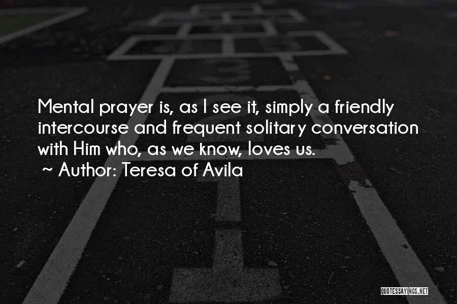 Teresa Of Avila Quotes: Mental Prayer Is, As I See It, Simply A Friendly Intercourse And Frequent Solitary Conversation With Him Who, As We