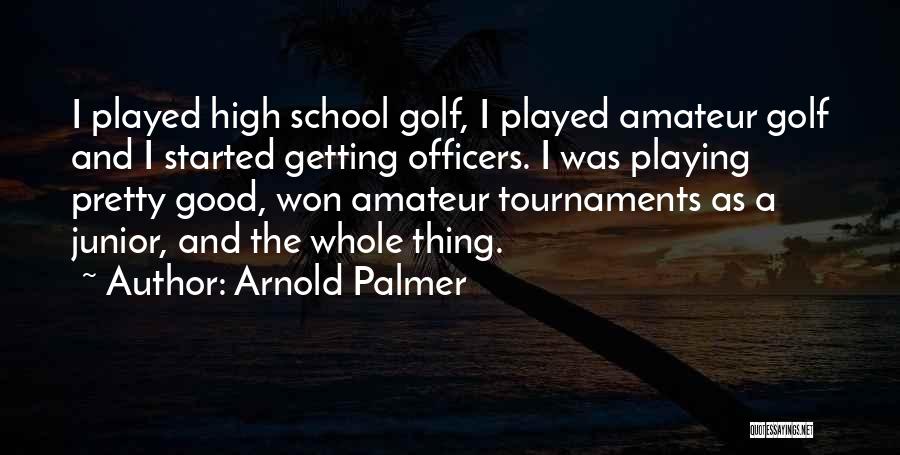 Arnold Palmer Quotes: I Played High School Golf, I Played Amateur Golf And I Started Getting Officers. I Was Playing Pretty Good, Won