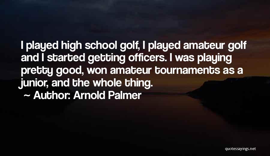 Arnold Palmer Quotes: I Played High School Golf, I Played Amateur Golf And I Started Getting Officers. I Was Playing Pretty Good, Won