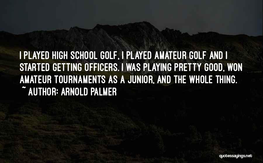Arnold Palmer Quotes: I Played High School Golf, I Played Amateur Golf And I Started Getting Officers. I Was Playing Pretty Good, Won
