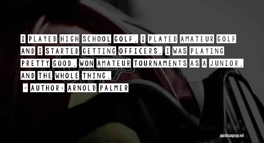Arnold Palmer Quotes: I Played High School Golf, I Played Amateur Golf And I Started Getting Officers. I Was Playing Pretty Good, Won
