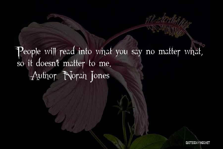 Norah Jones Quotes: People Will Read Into What You Say No Matter What, So It Doesn't Matter To Me.