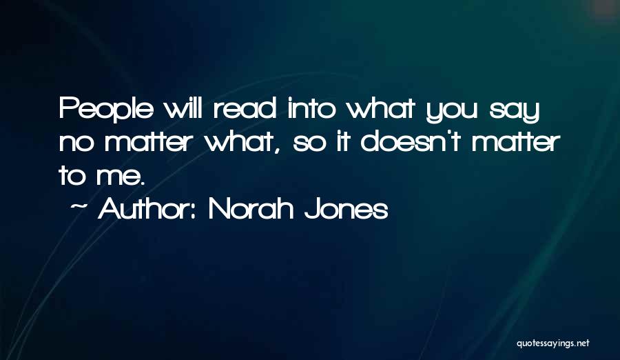 Norah Jones Quotes: People Will Read Into What You Say No Matter What, So It Doesn't Matter To Me.