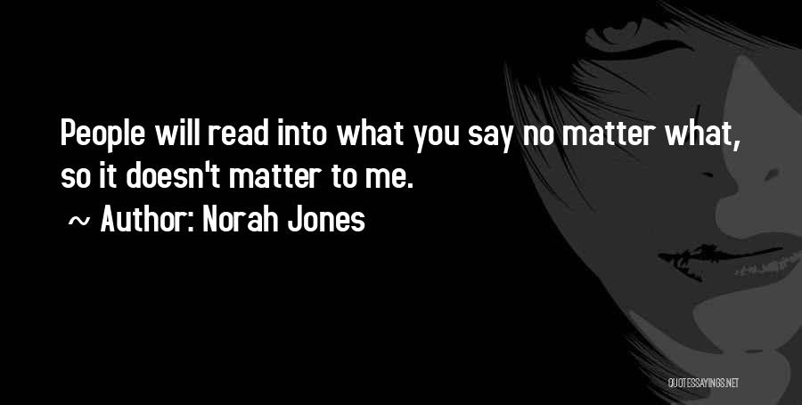 Norah Jones Quotes: People Will Read Into What You Say No Matter What, So It Doesn't Matter To Me.