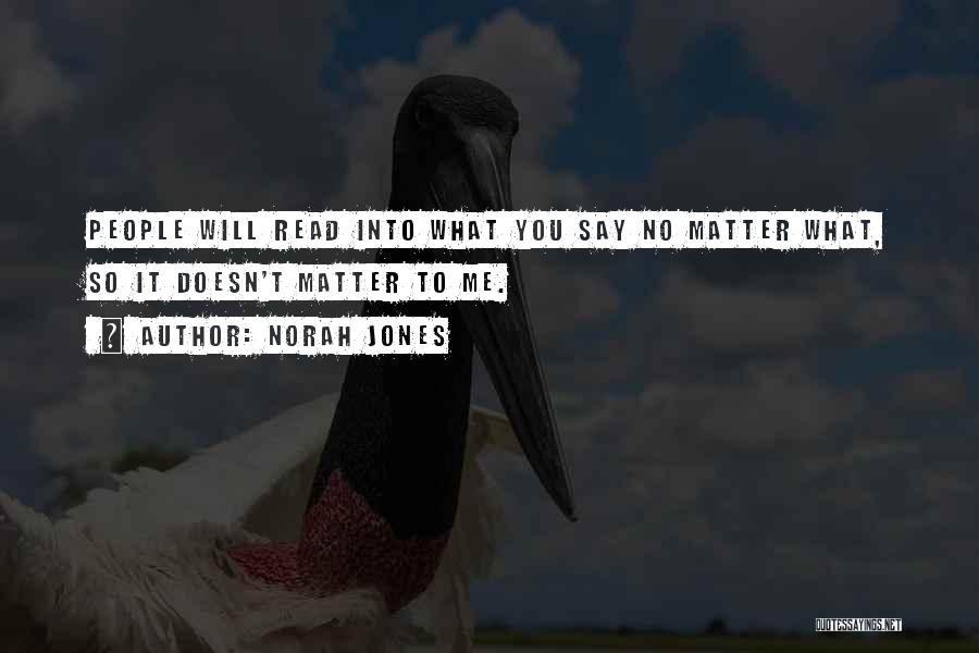 Norah Jones Quotes: People Will Read Into What You Say No Matter What, So It Doesn't Matter To Me.