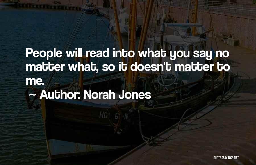 Norah Jones Quotes: People Will Read Into What You Say No Matter What, So It Doesn't Matter To Me.