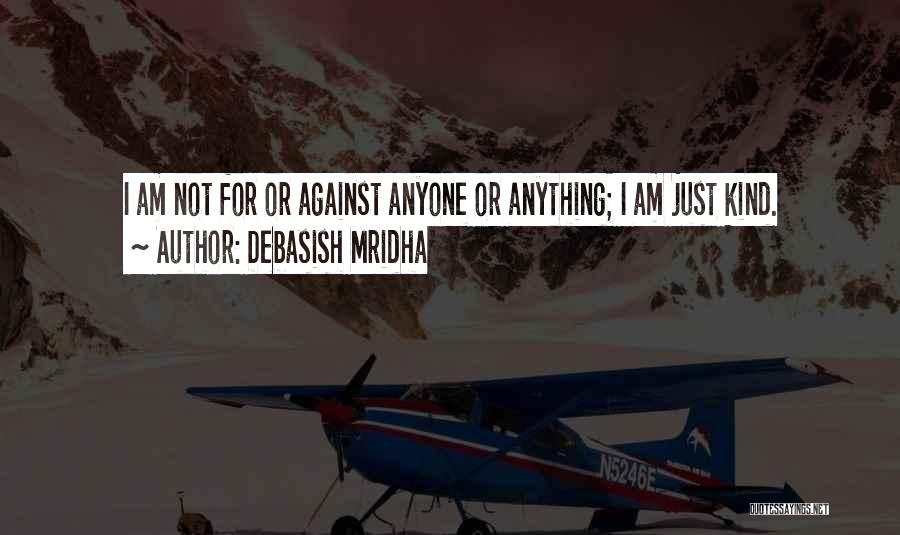 Debasish Mridha Quotes: I Am Not For Or Against Anyone Or Anything; I Am Just Kind.