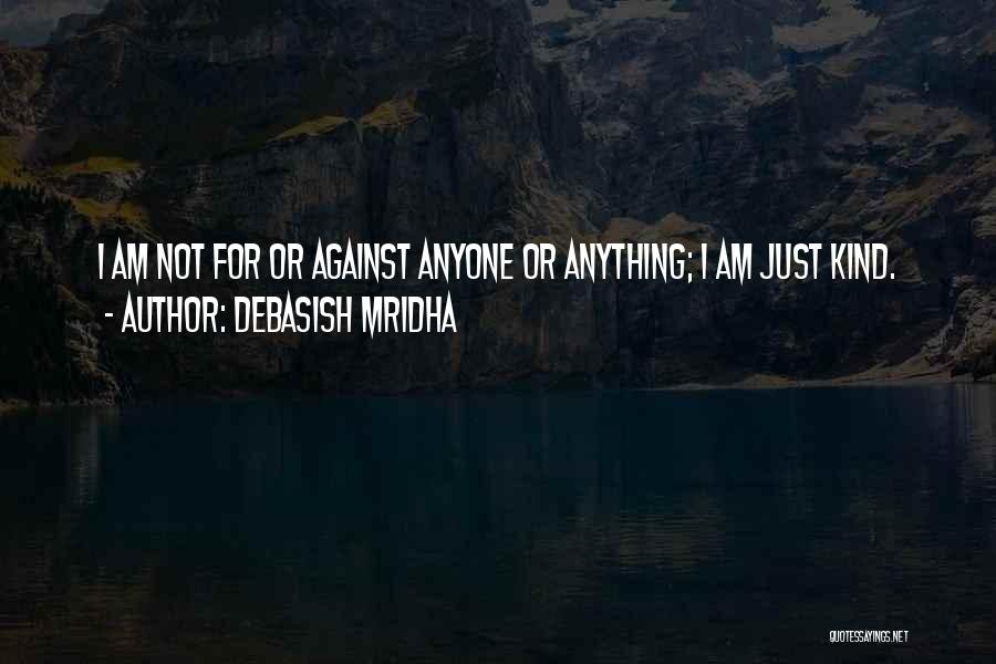 Debasish Mridha Quotes: I Am Not For Or Against Anyone Or Anything; I Am Just Kind.