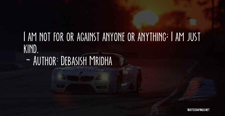 Debasish Mridha Quotes: I Am Not For Or Against Anyone Or Anything; I Am Just Kind.