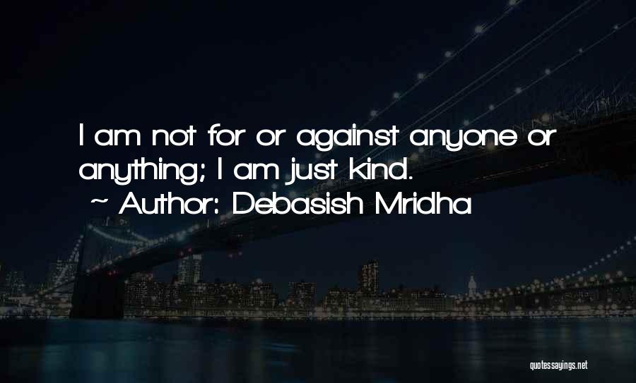 Debasish Mridha Quotes: I Am Not For Or Against Anyone Or Anything; I Am Just Kind.