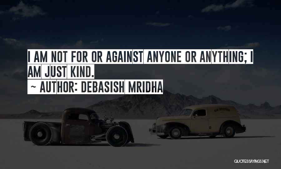 Debasish Mridha Quotes: I Am Not For Or Against Anyone Or Anything; I Am Just Kind.