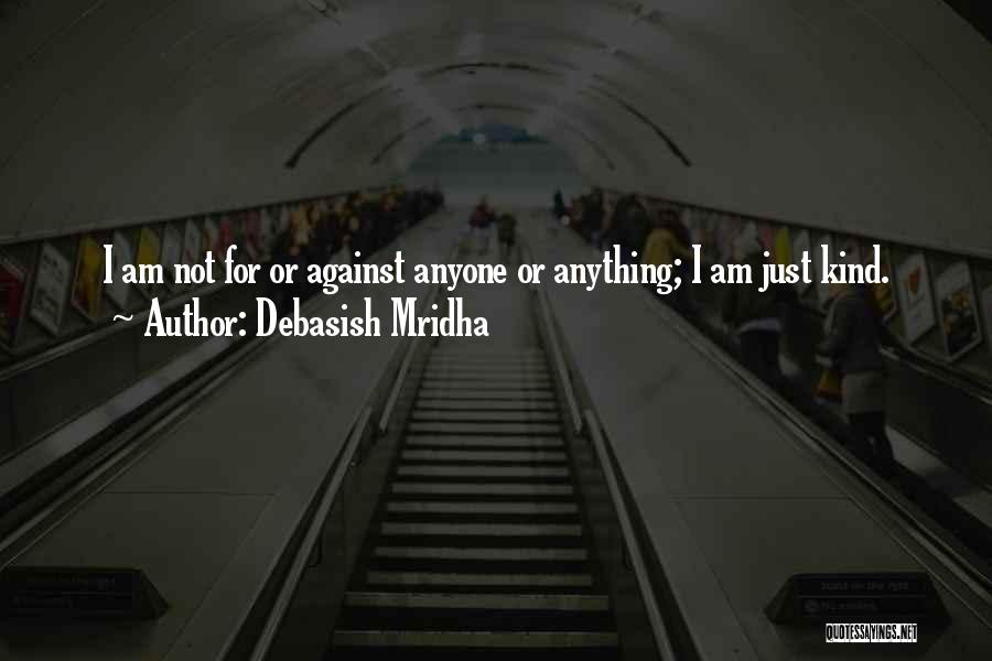 Debasish Mridha Quotes: I Am Not For Or Against Anyone Or Anything; I Am Just Kind.